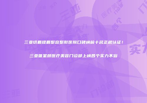 三亚切眉提眉整容整形医院口碑榜前十名正规认证！三亚唯星颜医疗美容门诊部上榜各个实力不俗