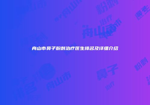 舟山市鼻子粉刺治疗医生排名及详细介绍