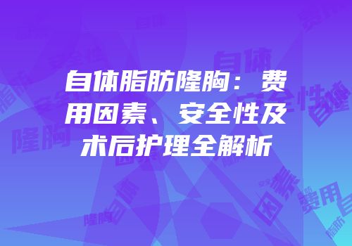 自体脂肪隆胸：费用因素、安全性及术后护理全解析