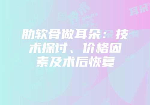 肋软骨做耳朵：技术探讨、价格因素及术后恢复