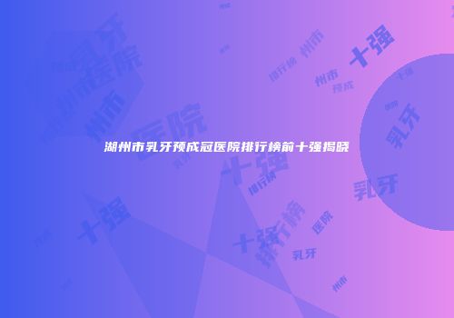 湖州市乳牙预成冠医院排行榜前十强揭晓