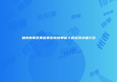 扬州市韩系奥齿泰医院榜单前十排名及详细介绍