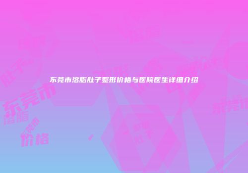 东莞市溶脂肚子整形价格与医院医生详细介绍