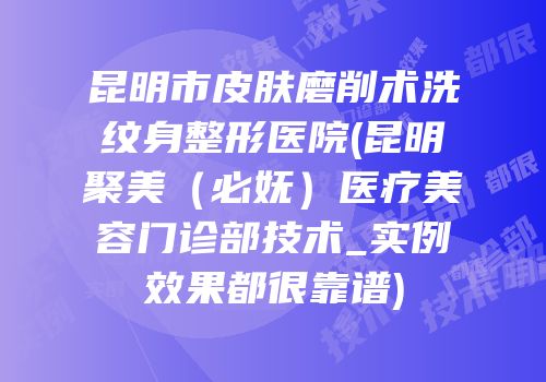 昆明市皮肤磨削术洗纹身整形医院(昆明聚美（必妩）医疗美容门诊部技术_实例效果都很靠谱)