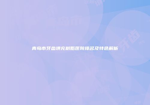 青岛市牙齿填充树脂医院排名及特色解析