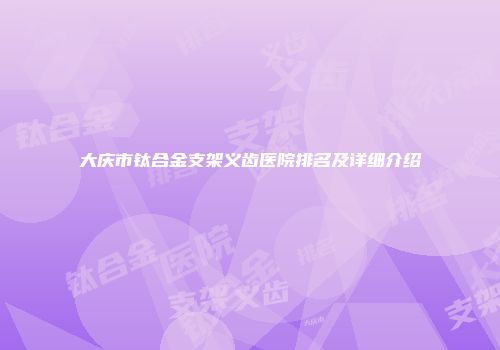 大庆市钛合金支架义齿医院排名及详细介绍