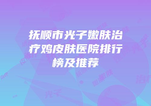 抚顺市光子嫩肤治疗鸡皮肤医院排行榜及推荐