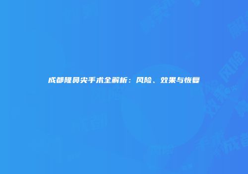 成都隆鼻尖手术全解析：风险、效果与恢复