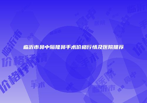 临沂市鼻中隔隆鼻手术价格行情及医院推荐