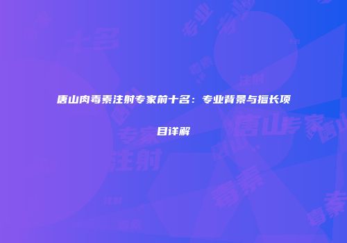 唐山肉毒素注射专家前十名：专业背景与擅长项目详解