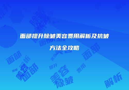 面部提升除皱美容费用解析及抗皱方法全攻略