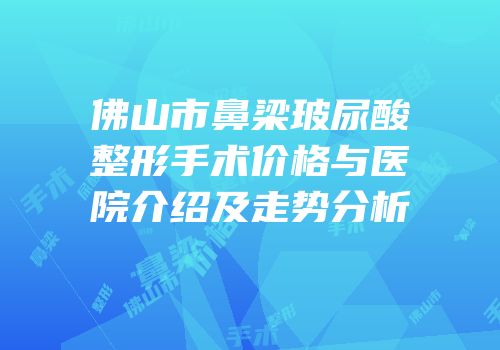 佛山市鼻梁玻尿酸整形手术价格与医院介绍及走势分析