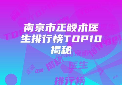 南京市正颌术医生排行榜TOP10揭秘