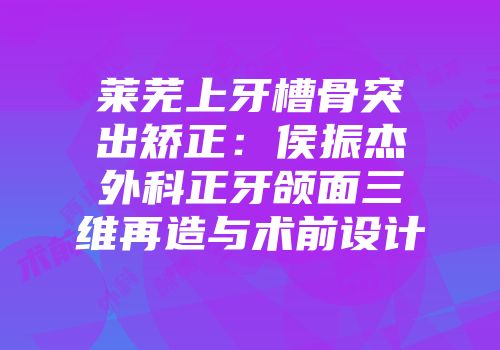 莱芜上牙槽骨突出矫正：侯振杰外科正牙颌面三维再造与术前设计