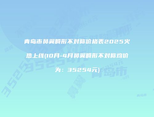 青岛市鼻翼畸形不对称价格表2025火热上线(10月-4月鼻翼畸形不对称均价为：35254元)