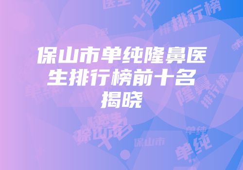 保山市单纯隆鼻医生排行榜前十名揭晓