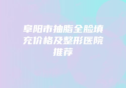 阜阳市抽脂全脸填充价格及整形医院推荐