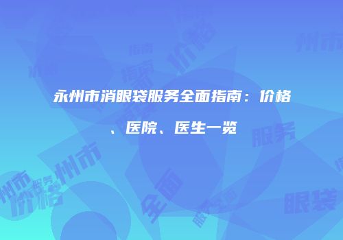 永州市消眼袋服务全面指南：价格、医院、医生一览