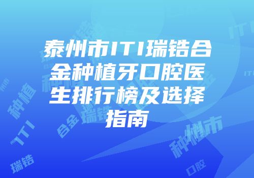 泰州市ITI瑞锆合金种植牙口腔医生排行榜及选择指南