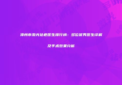漳州市激光祛疤医生排行榜：多位优秀医生详解及手术效果分析