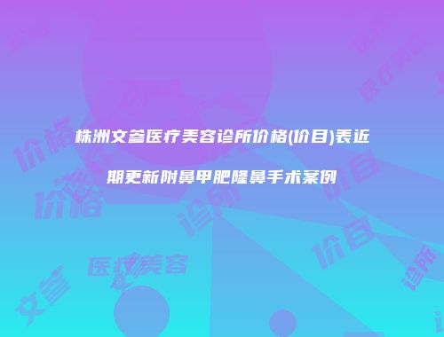 株洲文参医疗美容诊所价格(价目)表近期更新附鼻甲肥隆鼻手术案例