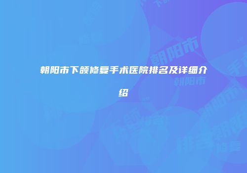 朝阳市下颌修复手术医院排名及详细介绍