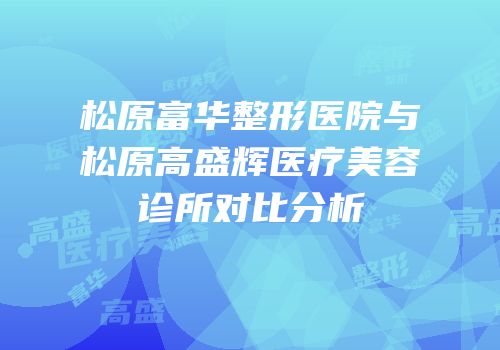 松原富华整形医院与松原高盛辉医疗美容诊所对比分析