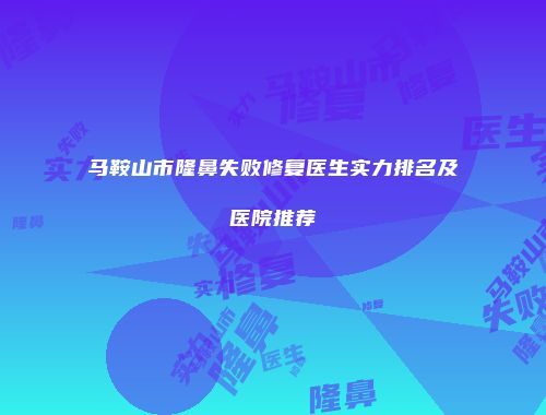 马鞍山市隆鼻失败修复医生实力排名及医院推荐