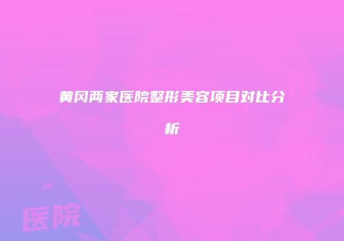 黄冈两家医院整形美容项目对比分析