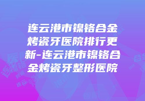 连云港市镍铬合金烤瓷牙医院排行更新-连云港市镍铬合金烤瓷牙整形医院