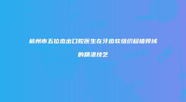 杭州市五位杰出口腔医生在牙齿软组织移植领域的精湛技艺
