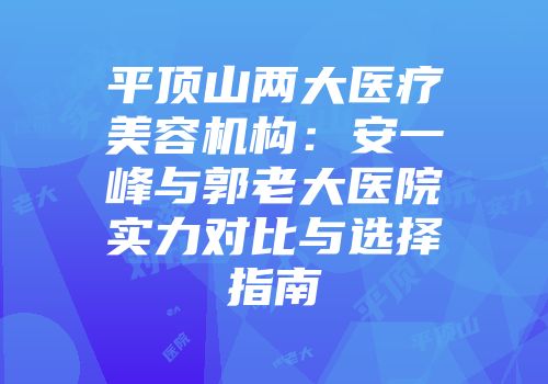 平顶山两大医疗美容机构：安一峰与郭老大医院实力对比与选择指南