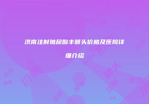 济南注射玻尿酸丰额头价格及医院详细介绍