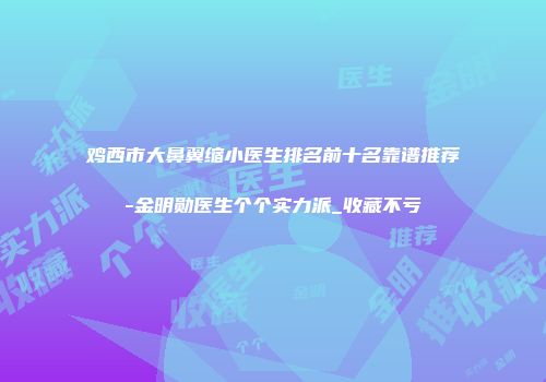 鸡西市大鼻翼缩小医生排名前十名靠谱推荐-金明勋医生个个实力派_收藏不亏