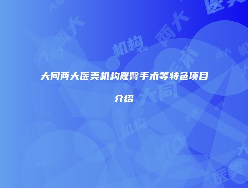 大同两大医美机构隆臀手术等特色项目介绍