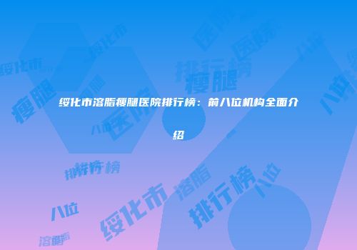 绥化市溶脂瘦腿医院排行榜：前八位机构全面介绍