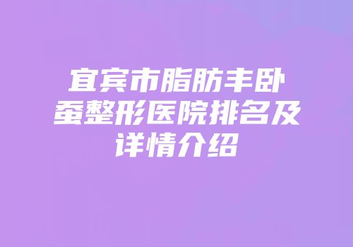 宜宾市脂肪丰卧蚕整形医院排名及详情介绍