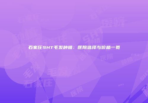 石家庄SHT毛发种植：医院选择与价格一览