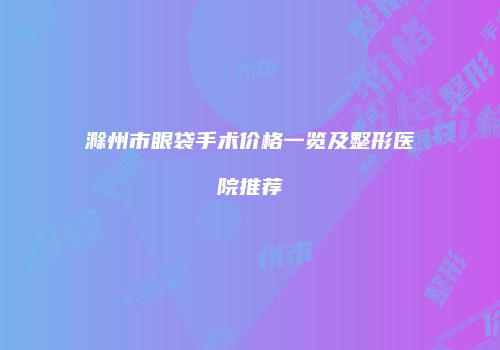 滁州市眼袋手术价格一览及整形医院推荐