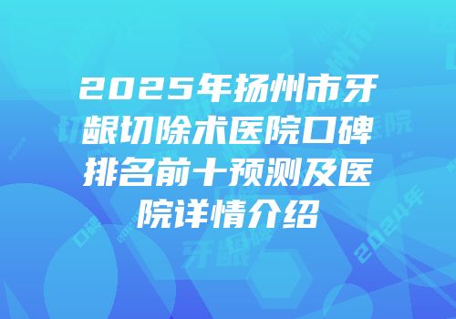 2025年扬州市牙龈切除术医院口碑排名前十预测及医院详情介绍