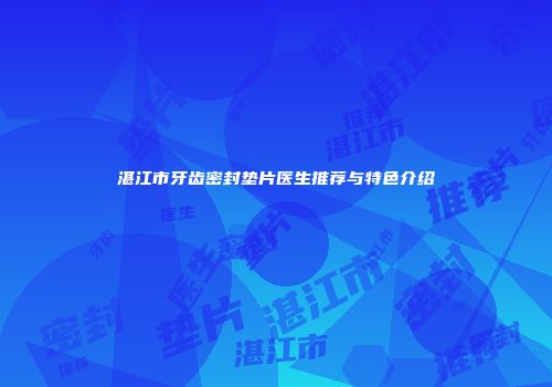 湛江市牙齿密封垫片医生推荐与特色介绍