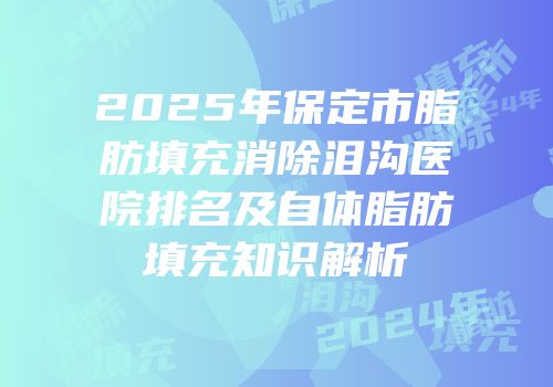 2025年保定市脂肪填充消除泪沟医院排名及自体脂肪填充知识解析