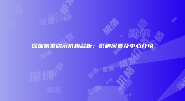 深圳植发脱落价格解析：影响因素及中心介绍