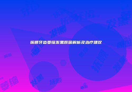 抚顺牙齿萎缩发黑原因解析及治疗建议