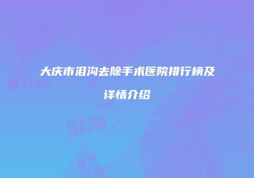 大庆市泪沟去除手术医院排行榜及详情介绍