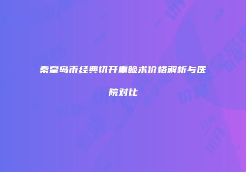 秦皇岛市经典切开重睑术价格解析与医院对比