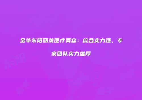 金华东阳丽莱医疗美容：综合实力强，专家团队实力雄厚