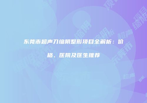 东莞市超声刀缩阴整形项目全解析：价格、医院及医生推荐