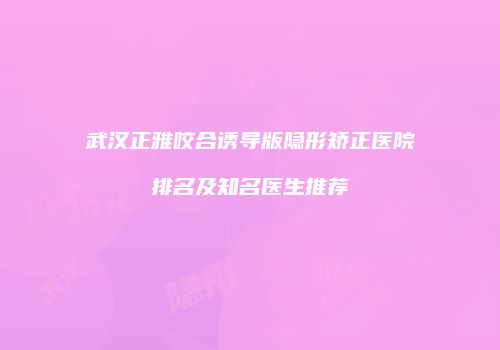 武汉正雅咬合诱导版隐形矫正医院排名及知名医生推荐