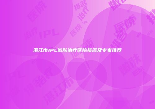 湛江市IPL嫩肤治疗医院排名及专家推荐